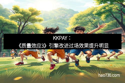KKPAY：《质量效应3》引擎改进过场效果提升明显
